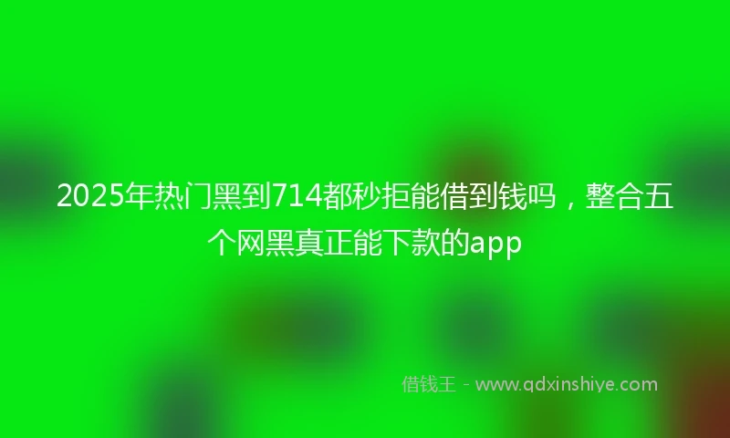 2025年热门黑到714都秒拒能借到钱吗，整合五个网黑真正能下款的app