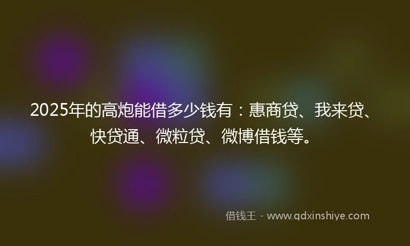 2025年的高炮能借多少钱有：惠商贷、我来贷、快贷通、微粒贷、微博借钱等。
