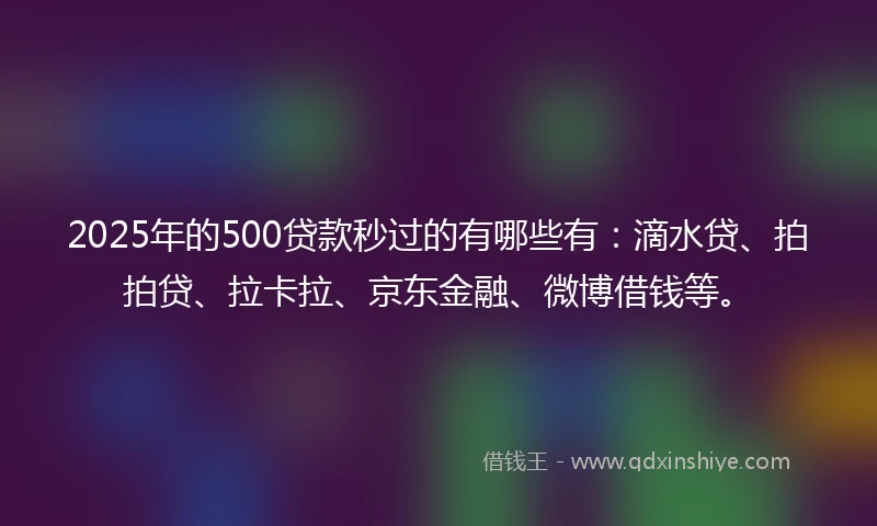 2025年的500贷款秒过的有哪些有：滴水贷、拍拍贷、拉卡拉、京东金融、微博借钱等。