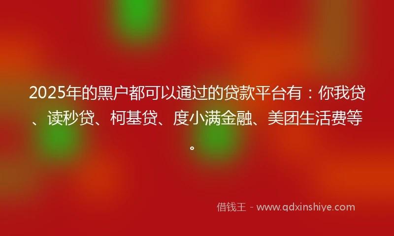 2025年的黑户都可以通过的贷款平台有：你我贷、读秒贷、柯基贷、度小满金融、美团生活费等。