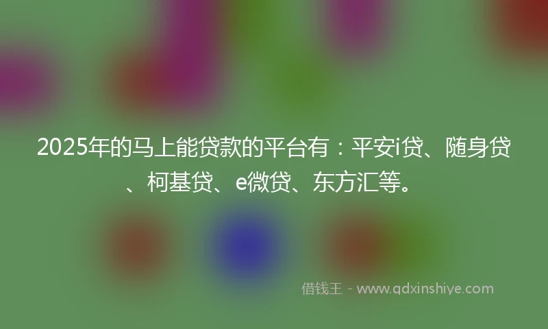 2025年的马上能贷款的平台有：平安i贷、随身贷、柯基贷、e微贷、东方汇等。
