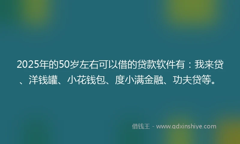 2025年的50岁左右可以借的贷款软件有：我来贷、洋钱罐、小花钱包、度小满金融、功夫贷等。
