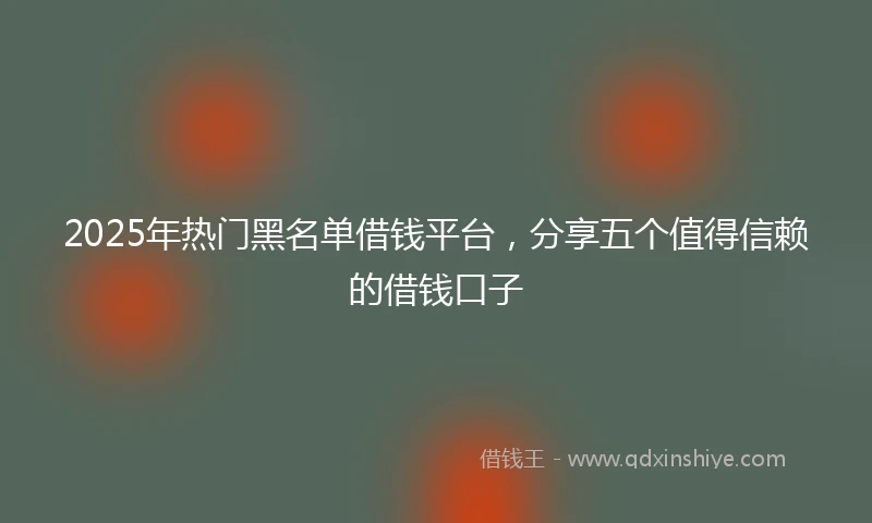 2025年热门黑名单借钱平台,分享五个值得信赖的借钱口子