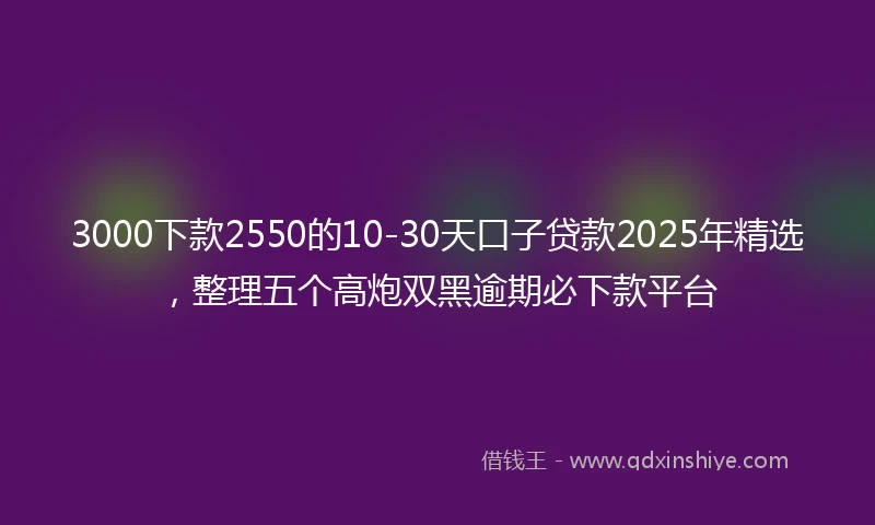 3000下款2550的10-30天口子贷款2025年精选，整理五个高炮双黑逾期必下款平台