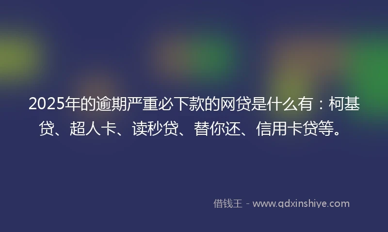 2025年的逾期严重必下款的网贷是什么有：柯基贷、超人卡、读秒贷、替你还、信用卡贷等。