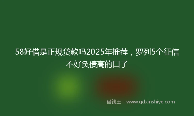 58好借是正规贷款吗2025年推荐，罗列5个征信不好负债高的口子