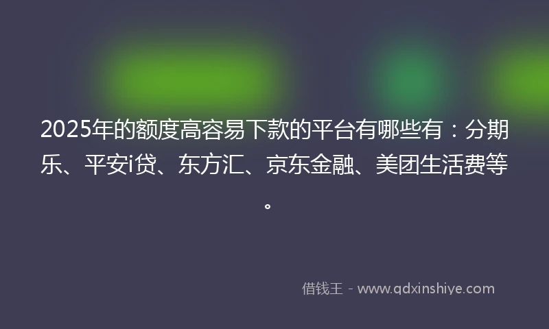 2025年的额度高容易下款的平台有哪些有：分期乐、平安i贷、东方汇、京东金融、美团生活费等。