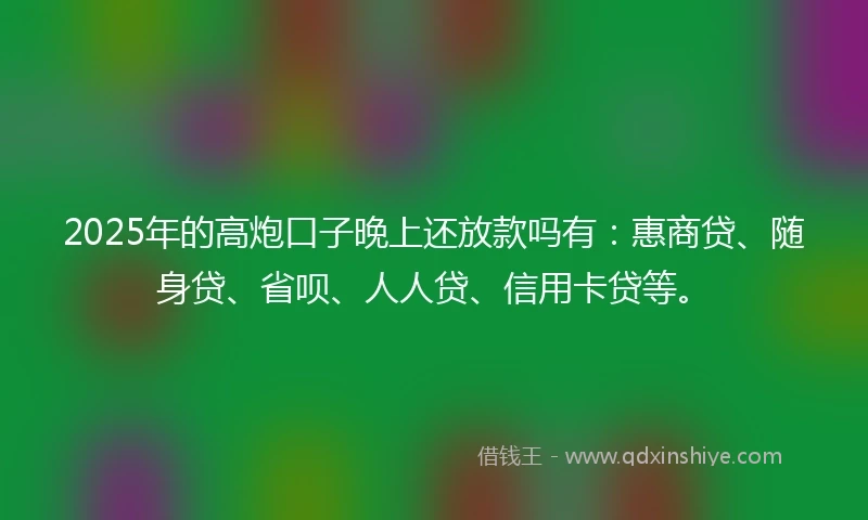 2025年的高炮口子晚上还放款吗有：惠商贷、随身贷、省呗、人人贷、信用卡贷等。