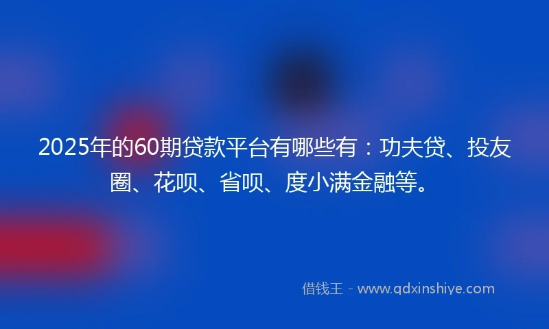 2025年的60期贷款平台有哪些有：功夫贷、投友圈、花呗、省呗、度小满金融等。