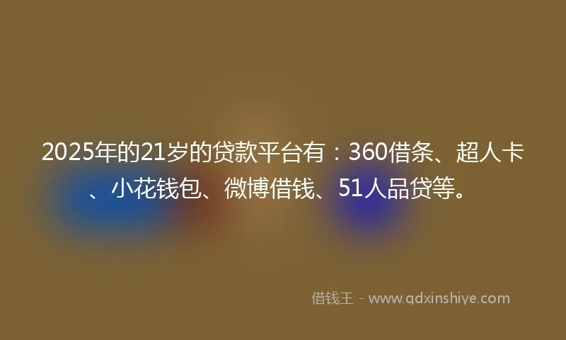 2025年的21岁的贷款平台有：360借条、超人卡、小花钱包、微博借钱、51人品贷等。
