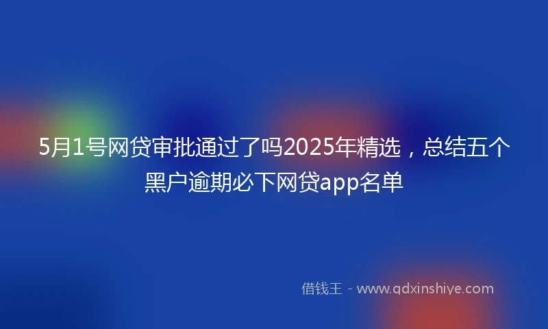 5月1号网贷审批通过了吗2025年精选，总结五个黑户逾期必下网贷app名单