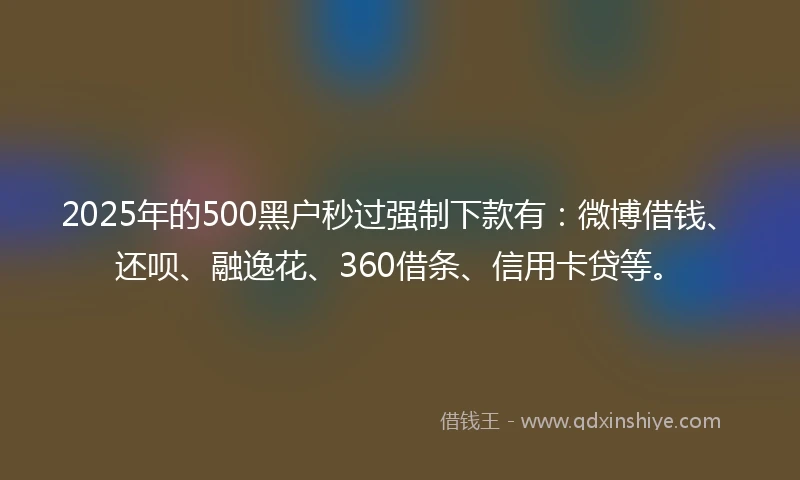 2025年的500黑户秒过强制下款有：微博借钱、还呗、融逸花、360借条、信用卡贷等。
