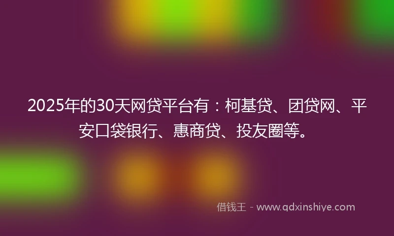 2025年的30天网贷平台有：柯基贷、团贷网、平安口袋银行、惠商贷、投友圈等。