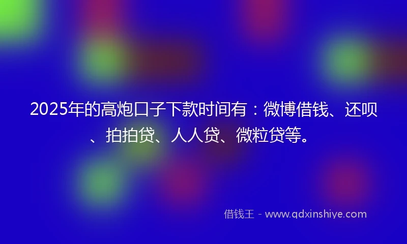 2025年的高炮口子下款时间有：微博借钱、还呗、拍拍贷、人人贷、微粒贷等。