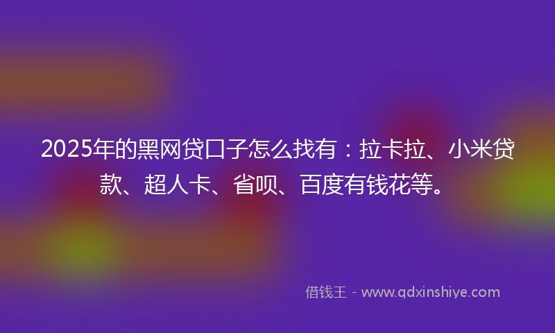 2025年的黑网贷口子怎么找有：拉卡拉、小米贷款、超人卡、省呗、百度有钱花等。