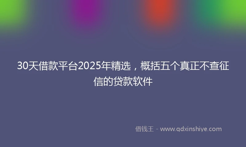 30天借款平台2025年精选，概括五个真正不查征信的贷款软件