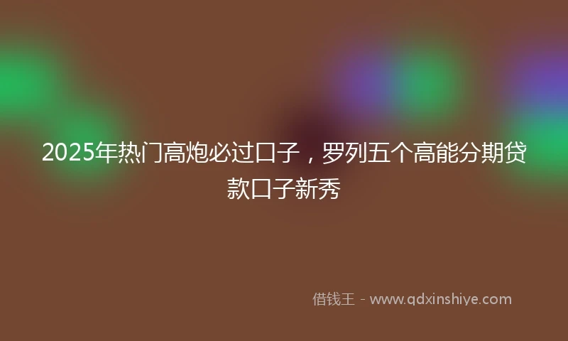 2025年热门高炮必过口子，罗列五个高能分期贷款口子新秀