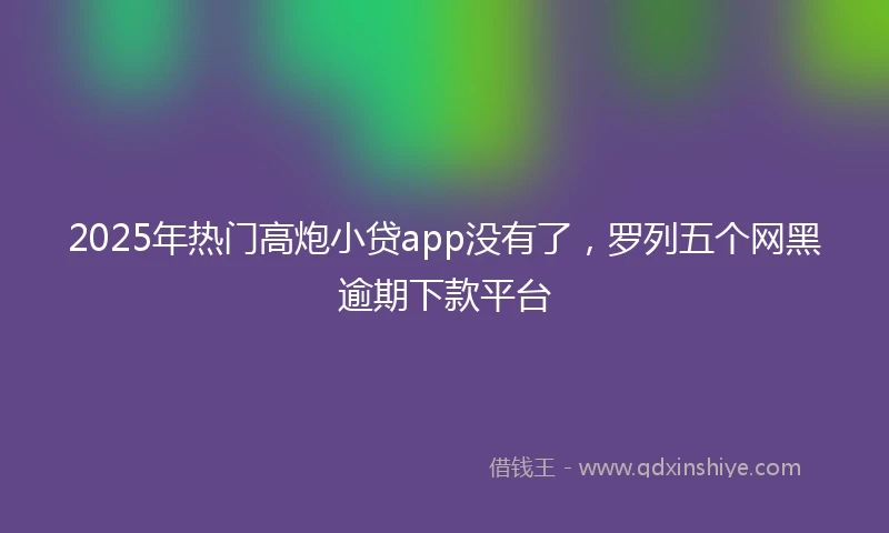 2025年热门高炮小贷app没有了，罗列五个网黑逾期下款平台