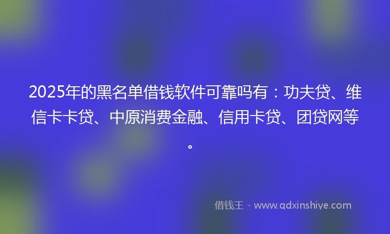 2025年的黑名单借钱软件可靠吗有：功夫贷、维信卡卡贷、中原消费金融、信用卡贷、团贷网等。