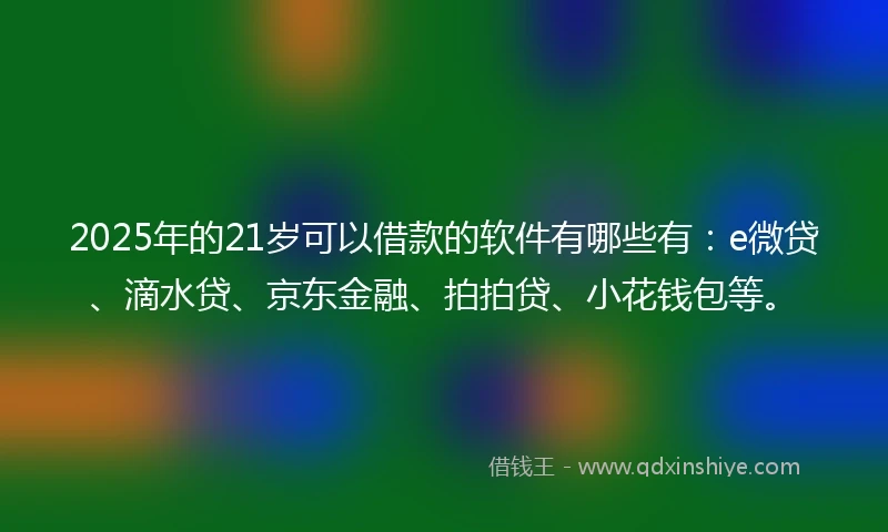 2025年的21岁可以借款的软件有哪些有：e微贷、滴水贷、京东金融、拍拍贷、小花钱包等。