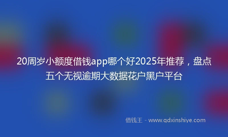 20周岁小额度借钱app哪个好2025年推荐，盘点五个无视逾期大数据花户黑户平台