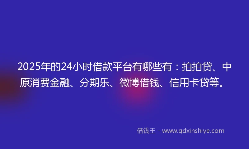 2025年的24小时借款平台有哪些有：拍拍贷、中原消费金融、分期乐、微博借钱、信用卡贷等。