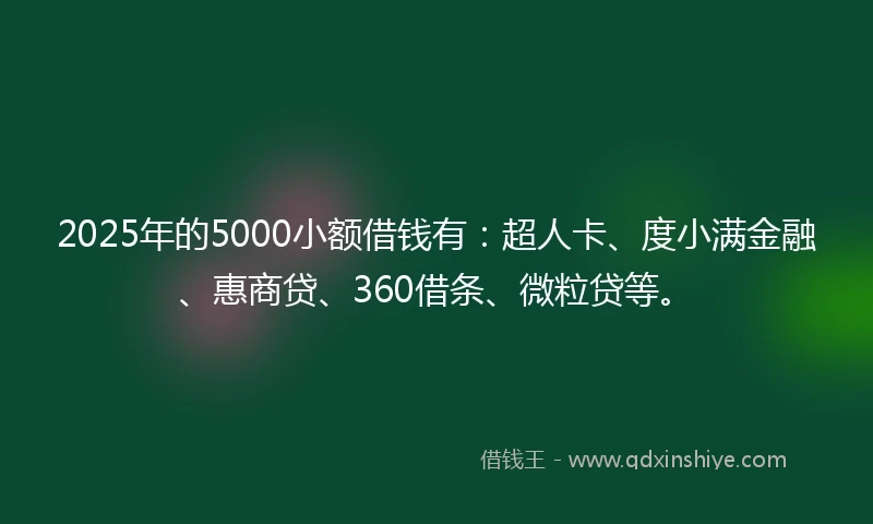2025年的5000小额借钱有：超人卡、度小满金融、惠商贷、360借条、微粒贷等。