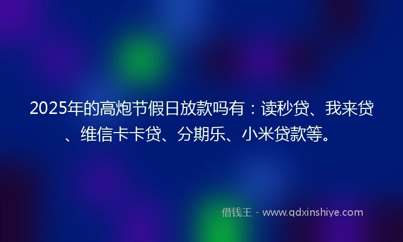 2025年的高炮节假日放款吗有：读秒贷、我来贷、维信卡卡贷、分期乐、小米贷款等。