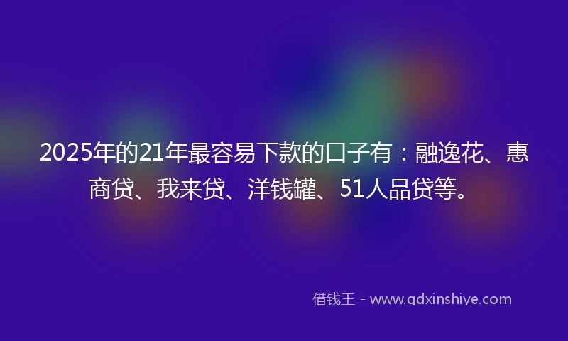 2025年的21年最容易下款的口子有：融逸花、惠商贷、我来贷、洋钱罐、51人品贷等。