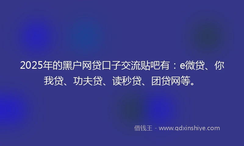 2025年的黑户网贷口子交流贴吧有：e微贷、你我贷、功夫贷、读秒贷、团贷网等。