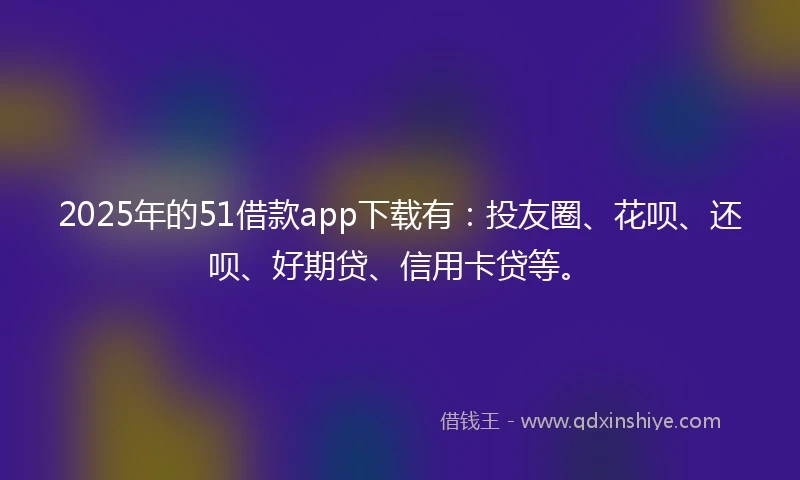 2025年的51借款app下载有：投友圈、花呗、还呗、好期贷、信用卡贷等。