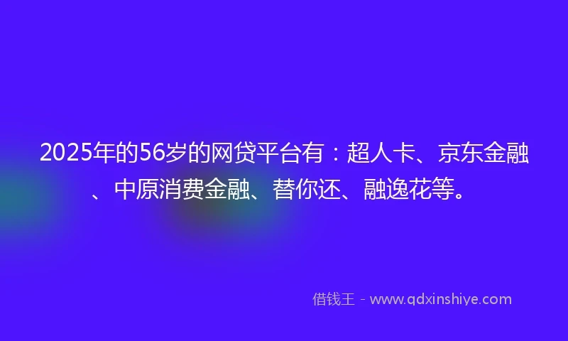 2025年的56岁的网贷平台有：超人卡、京东金融、中原消费金融、替你还、融逸花等。