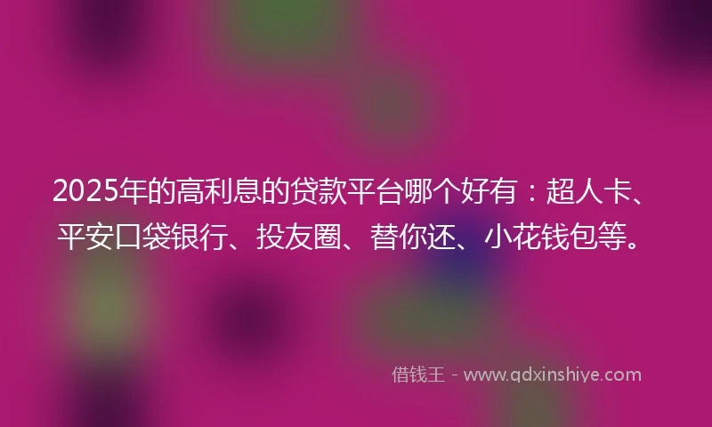 2025年的高利息的贷款平台哪个好有：超人卡、平安口袋银行、投友圈、替你还、小花钱包等。