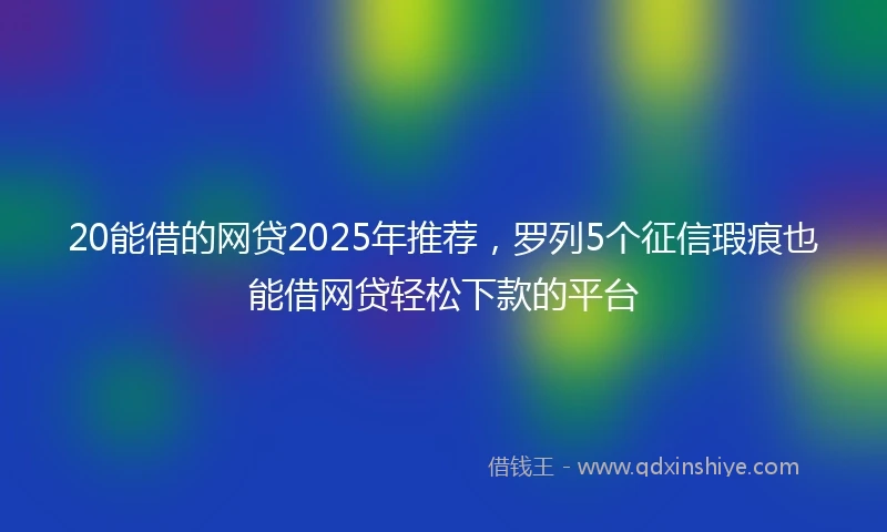 20能借的网贷2025年推荐，罗列5个征信瑕疵也能借网贷轻松下款的平台