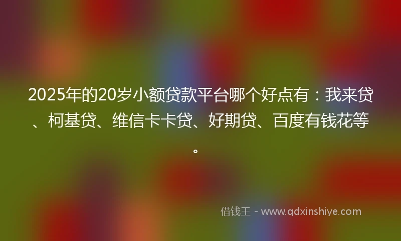 2025年的20岁小额贷款平台哪个好点有：我来贷、柯基贷、维信卡卡贷、好期贷、百度有钱花等。