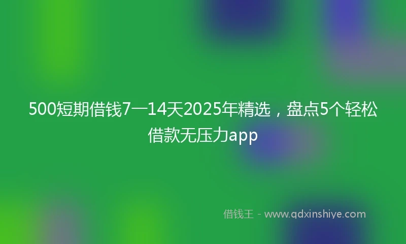 500短期借钱7一14天2025年精选,盘点5个轻松借款无压力app