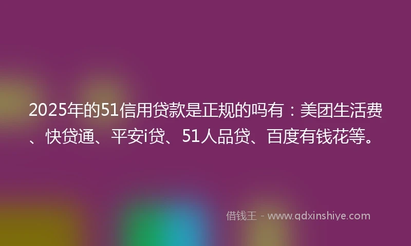 2025年的51信用贷款是正规的吗有：美团生活费、快贷通、平安i贷、51人品贷、百度有钱花等。