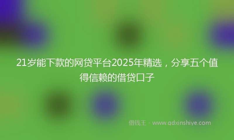 21岁能下款的网贷平台2025年精选，分享五个值得信赖的借贷口子