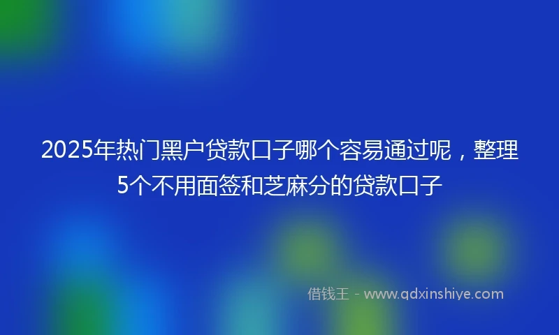2025年热门黑户贷款口子哪个容易通过呢，整理5个不用面签和芝麻分的贷款口子