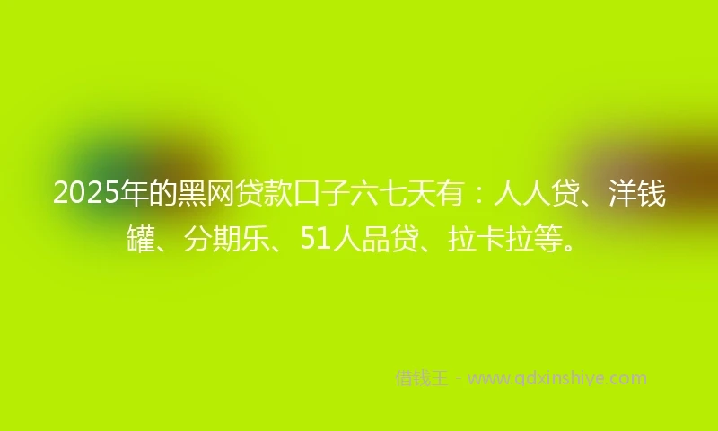 2025年的黑网贷款口子六七天有：人人贷、洋钱罐、分期乐、51人品贷、拉卡拉等。