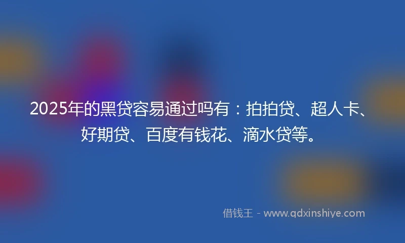 2025年的黑贷容易通过吗有：拍拍贷、超人卡、好期贷、百度有钱花、滴水贷等。