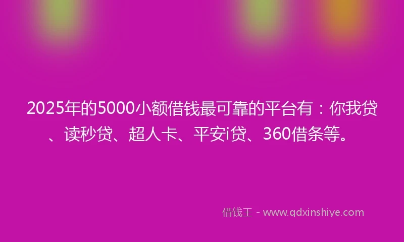 2025年的5000小额借钱最可靠的平台有：你我贷、读秒贷、超人卡、平安i贷、360借条等。