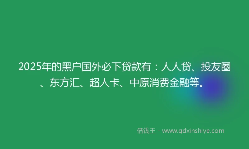 2025年的黑户国外必下贷款有：人人贷、投友圈、东方汇、超人卡、中原消费金融等。