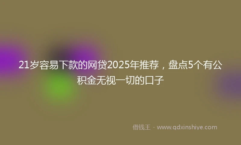 21岁容易下款的网贷2025年推荐，盘点5个有公积金无视一切的口子