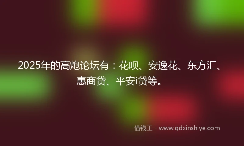 2025年的高炮论坛有：花呗、安逸花、东方汇、惠商贷、平安i贷等。