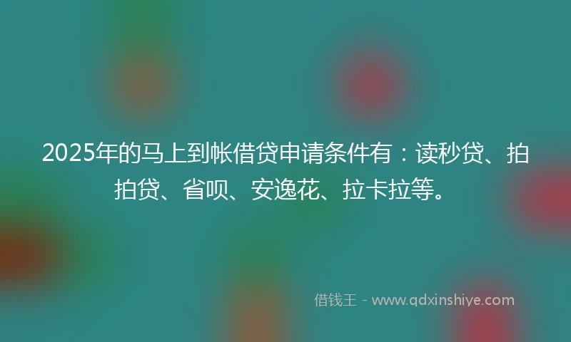 2025年的马上到帐借贷申请条件有：读秒贷、拍拍贷、省呗、安逸花、拉卡拉等。