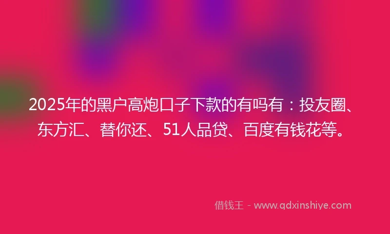2025年的黑户高炮口子下款的有吗有：投友圈、东方汇、替你还、51人品贷、百度有钱花等。