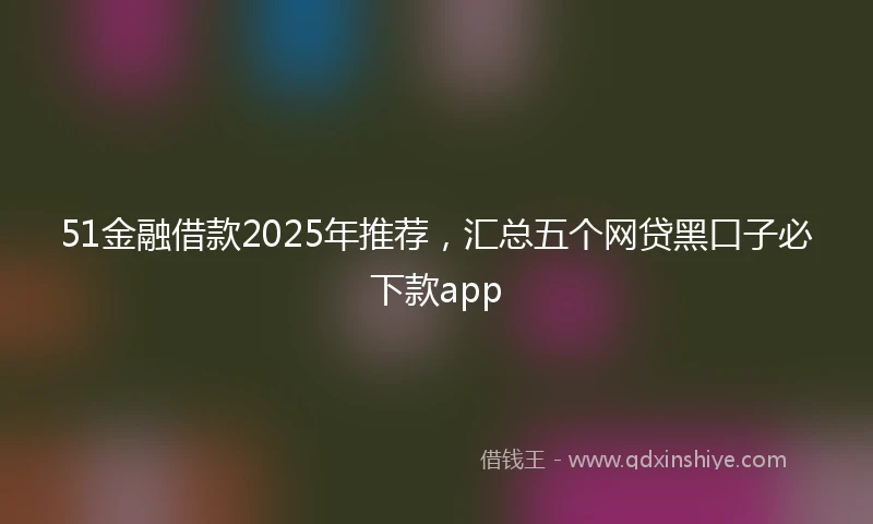 51金融借款2025年推荐，汇总五个网贷黑口子必下款app