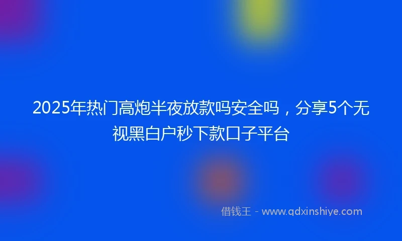 2025年热门高炮半夜放款吗安全吗，分享5个无视黑白户秒下款口子平台