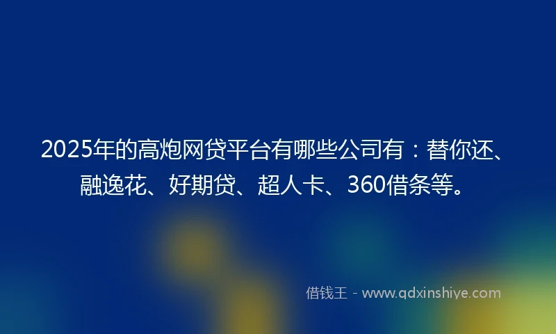 2025年的高炮网贷平台有哪些公司有：替你还、融逸花、好期贷、超人卡、360借条等。